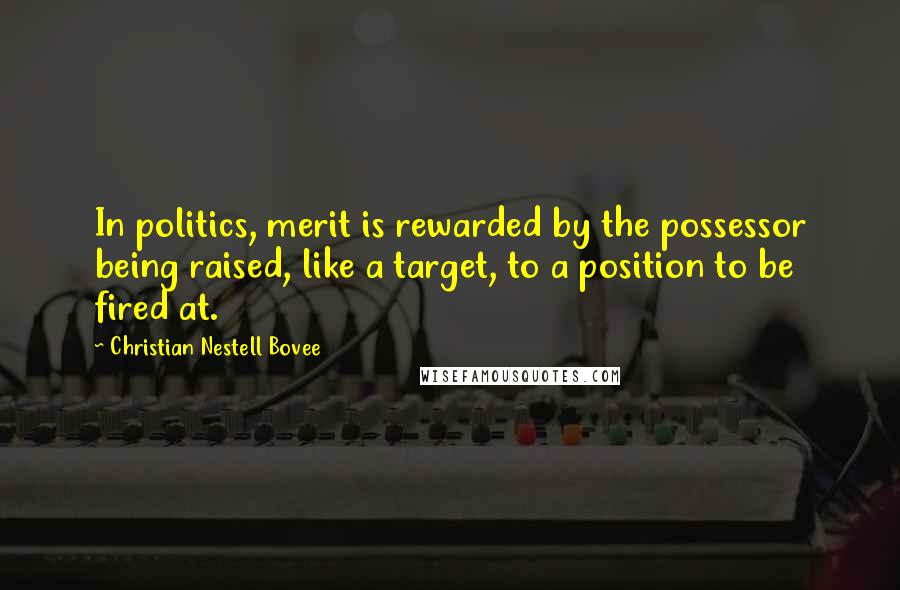 Christian Nestell Bovee Quotes: In politics, merit is rewarded by the possessor being raised, like a target, to a position to be fired at.