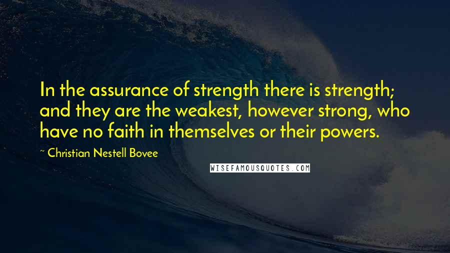 Christian Nestell Bovee Quotes: In the assurance of strength there is strength; and they are the weakest, however strong, who have no faith in themselves or their powers.