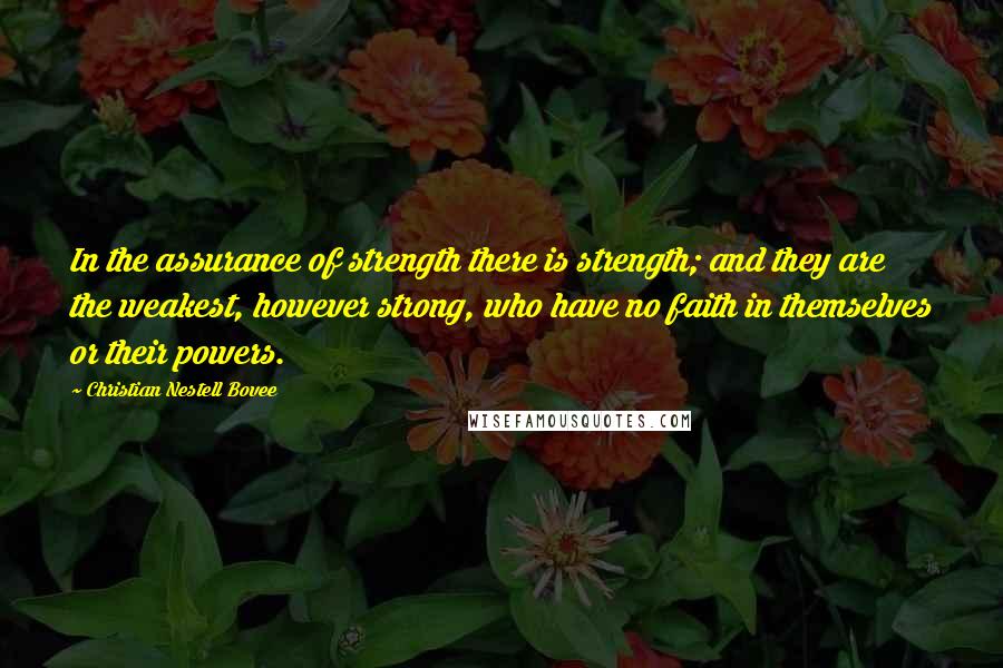 Christian Nestell Bovee Quotes: In the assurance of strength there is strength; and they are the weakest, however strong, who have no faith in themselves or their powers.