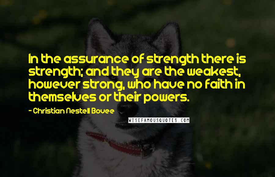 Christian Nestell Bovee Quotes: In the assurance of strength there is strength; and they are the weakest, however strong, who have no faith in themselves or their powers.