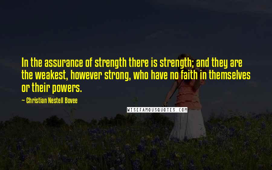 Christian Nestell Bovee Quotes: In the assurance of strength there is strength; and they are the weakest, however strong, who have no faith in themselves or their powers.