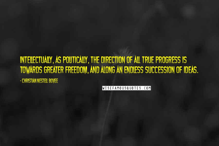 Christian Nestell Bovee Quotes: Intellectually, as politically, the direction of all true progress is towards greater freedom, and along an endless succession of ideas.