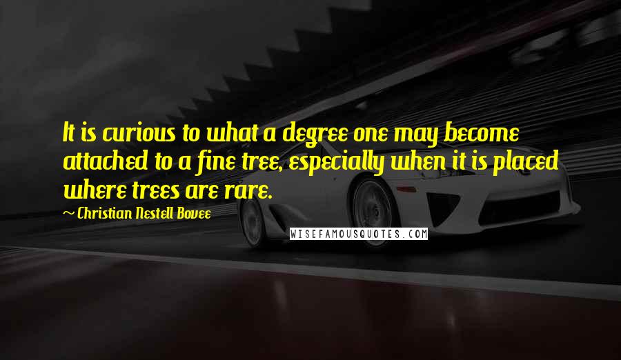 Christian Nestell Bovee Quotes: It is curious to what a degree one may become attached to a fine tree, especially when it is placed where trees are rare.
