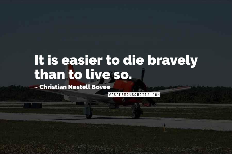 Christian Nestell Bovee Quotes: It is easier to die bravely than to live so.