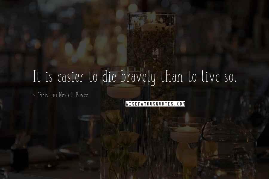 Christian Nestell Bovee Quotes: It is easier to die bravely than to live so.