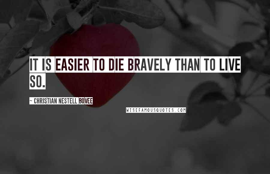 Christian Nestell Bovee Quotes: It is easier to die bravely than to live so.