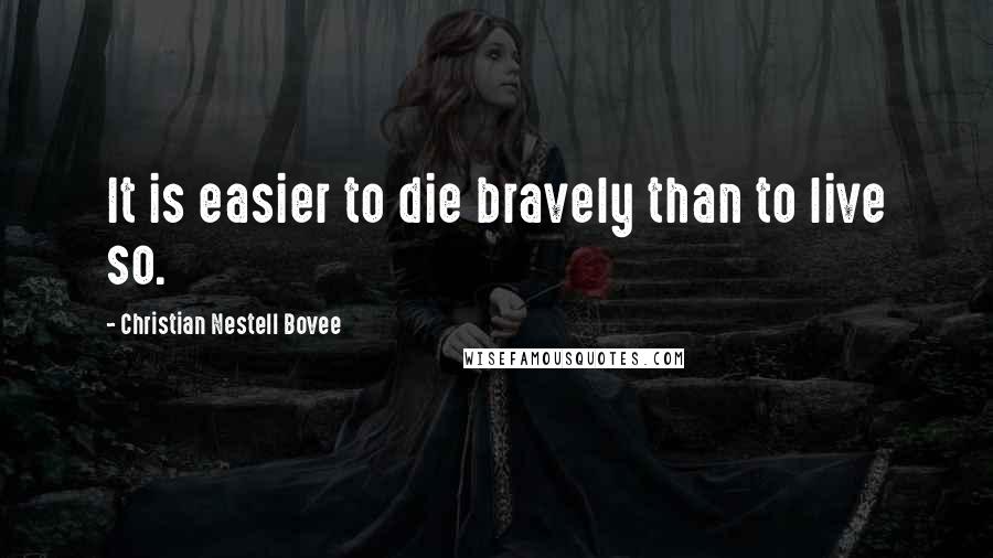 Christian Nestell Bovee Quotes: It is easier to die bravely than to live so.
