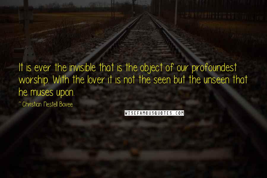 Christian Nestell Bovee Quotes: It is ever the invisible that is the object of our profoundest worship. With the lover it is not the seen but the unseen that he muses upon.