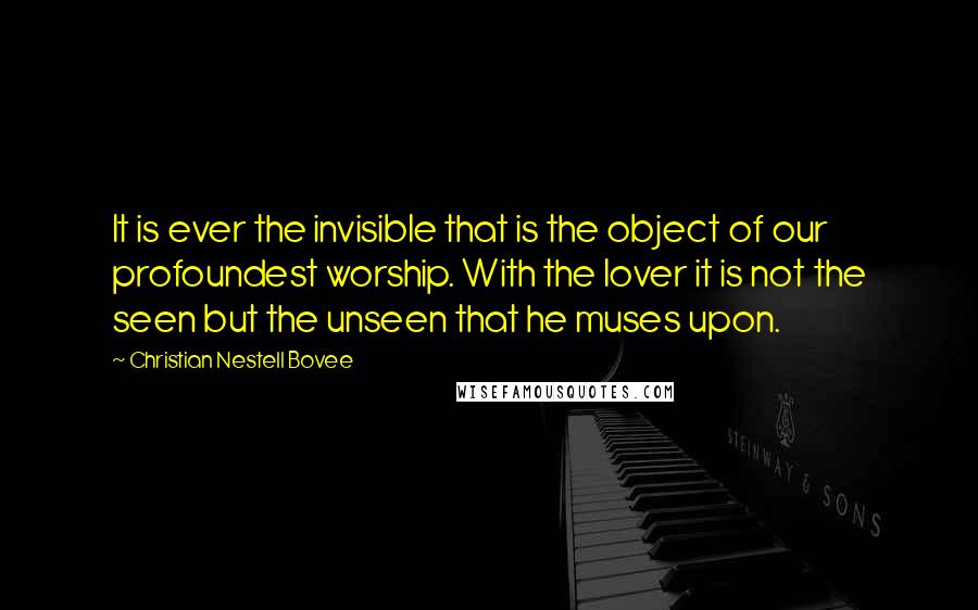 Christian Nestell Bovee Quotes: It is ever the invisible that is the object of our profoundest worship. With the lover it is not the seen but the unseen that he muses upon.