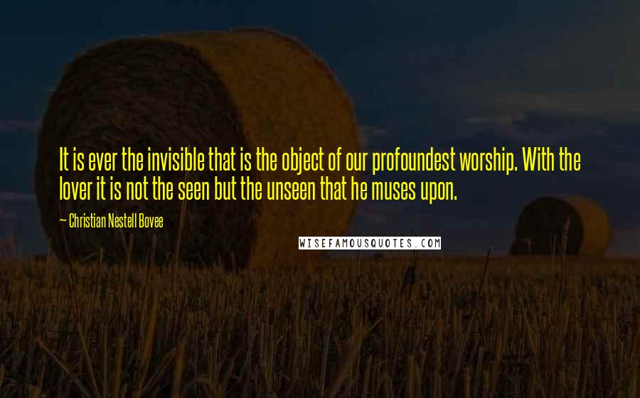 Christian Nestell Bovee Quotes: It is ever the invisible that is the object of our profoundest worship. With the lover it is not the seen but the unseen that he muses upon.