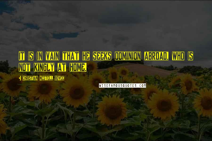 Christian Nestell Bovee Quotes: It is in vain that he seeks dominion abroad, who is not kingly at home.