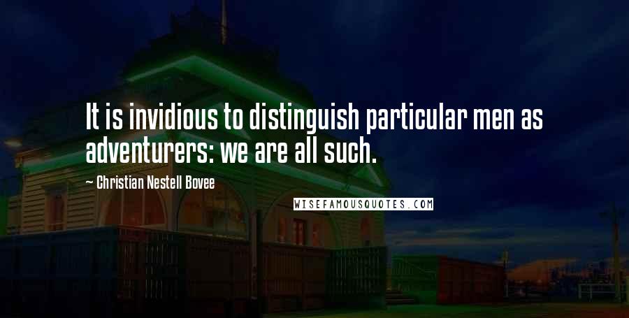 Christian Nestell Bovee Quotes: It is invidious to distinguish particular men as adventurers: we are all such.