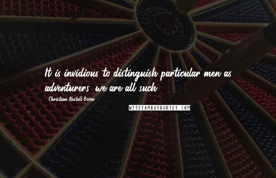 Christian Nestell Bovee Quotes: It is invidious to distinguish particular men as adventurers: we are all such.