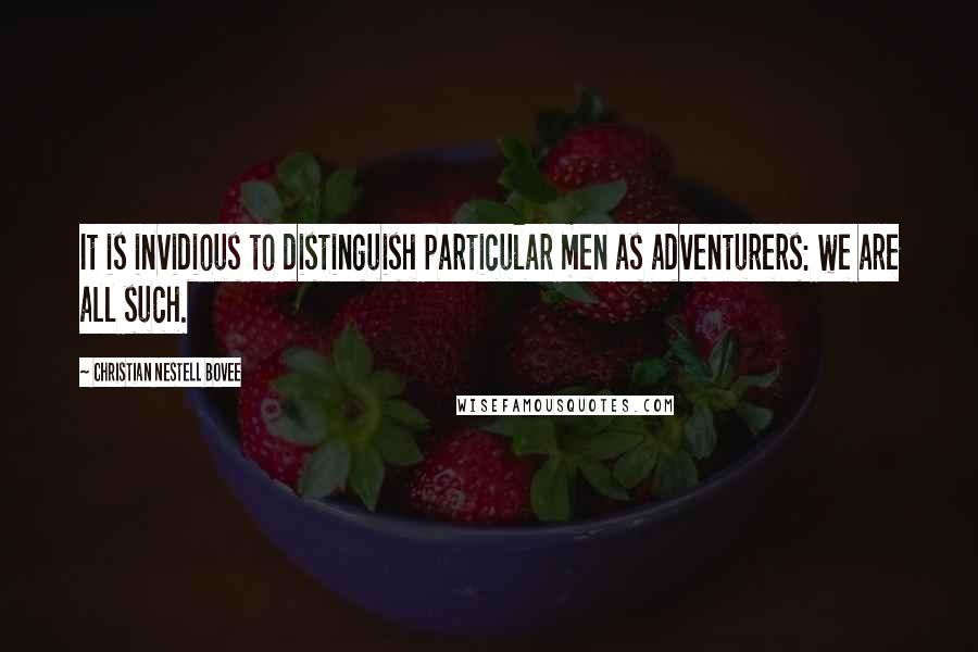 Christian Nestell Bovee Quotes: It is invidious to distinguish particular men as adventurers: we are all such.