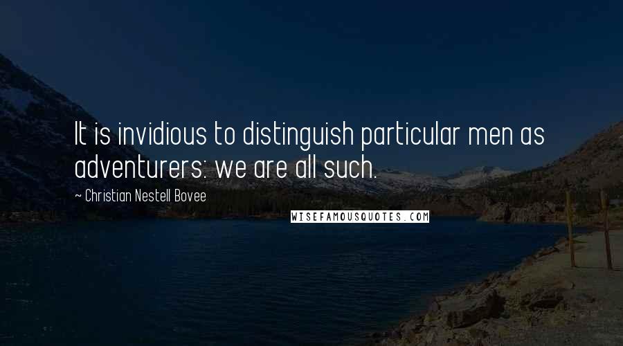 Christian Nestell Bovee Quotes: It is invidious to distinguish particular men as adventurers: we are all such.