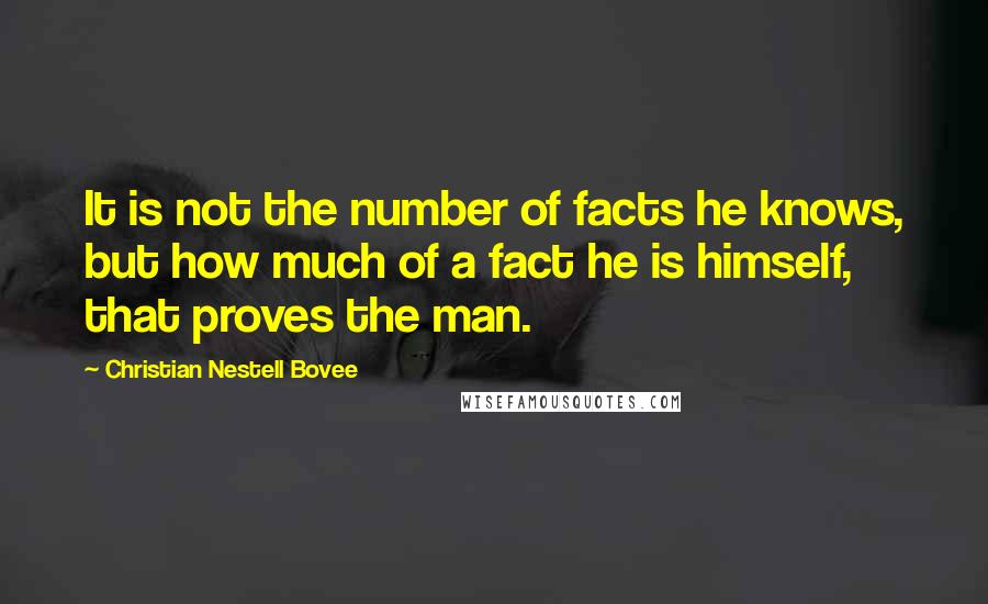 Christian Nestell Bovee Quotes: It is not the number of facts he knows, but how much of a fact he is himself, that proves the man.