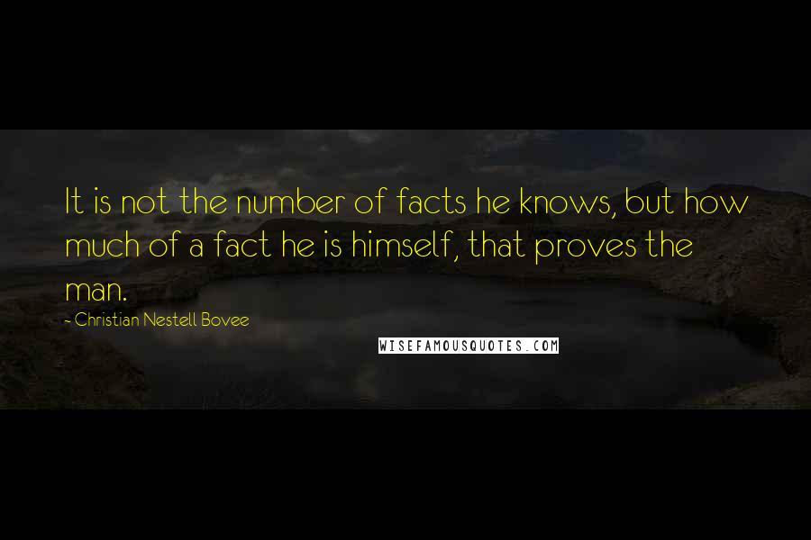 Christian Nestell Bovee Quotes: It is not the number of facts he knows, but how much of a fact he is himself, that proves the man.