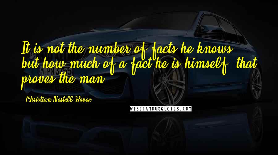 Christian Nestell Bovee Quotes: It is not the number of facts he knows, but how much of a fact he is himself, that proves the man.