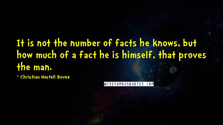 Christian Nestell Bovee Quotes: It is not the number of facts he knows, but how much of a fact he is himself, that proves the man.