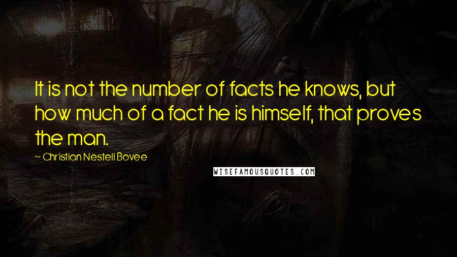 Christian Nestell Bovee Quotes: It is not the number of facts he knows, but how much of a fact he is himself, that proves the man.