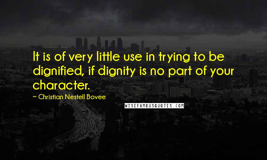 Christian Nestell Bovee Quotes: It is of very little use in trying to be dignified, if dignity is no part of your character.