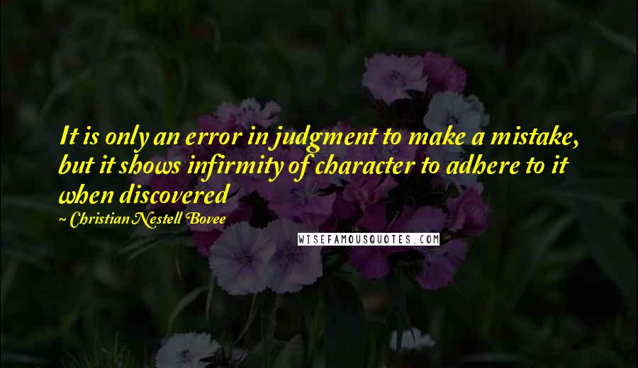 Christian Nestell Bovee Quotes: It is only an error in judgment to make a mistake, but it shows infirmity of character to adhere to it when discovered