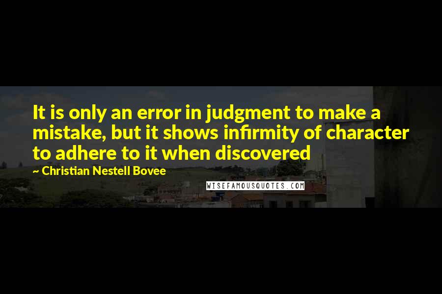 Christian Nestell Bovee Quotes: It is only an error in judgment to make a mistake, but it shows infirmity of character to adhere to it when discovered