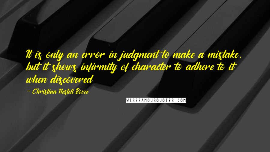 Christian Nestell Bovee Quotes: It is only an error in judgment to make a mistake, but it shows infirmity of character to adhere to it when discovered