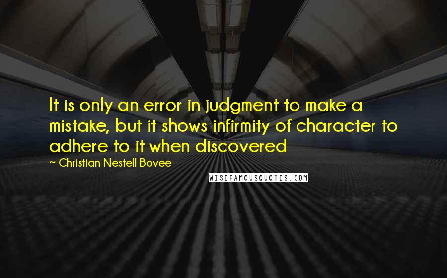 Christian Nestell Bovee Quotes: It is only an error in judgment to make a mistake, but it shows infirmity of character to adhere to it when discovered