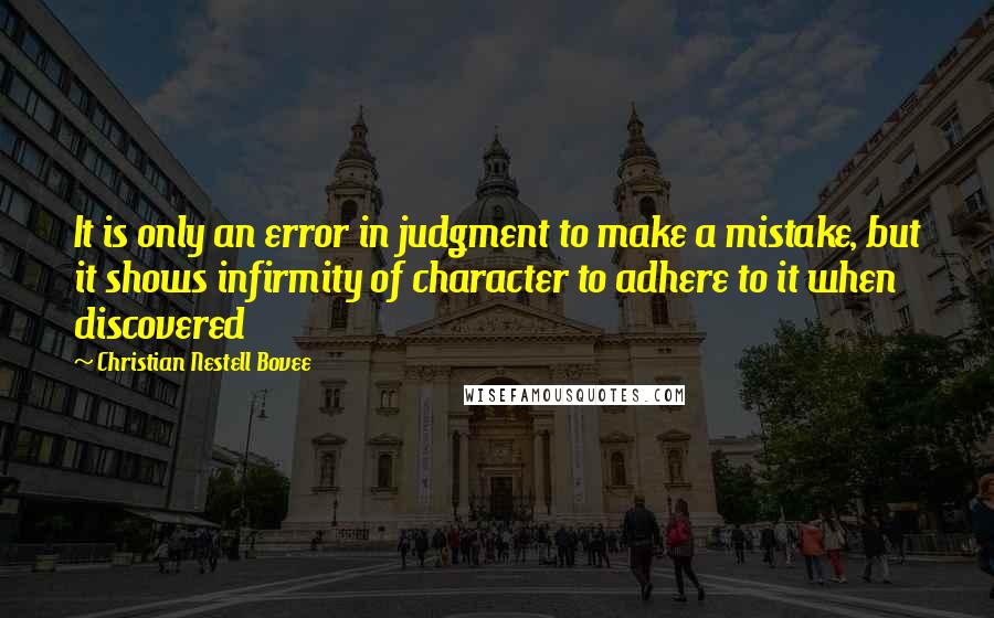 Christian Nestell Bovee Quotes: It is only an error in judgment to make a mistake, but it shows infirmity of character to adhere to it when discovered