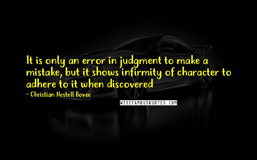 Christian Nestell Bovee Quotes: It is only an error in judgment to make a mistake, but it shows infirmity of character to adhere to it when discovered