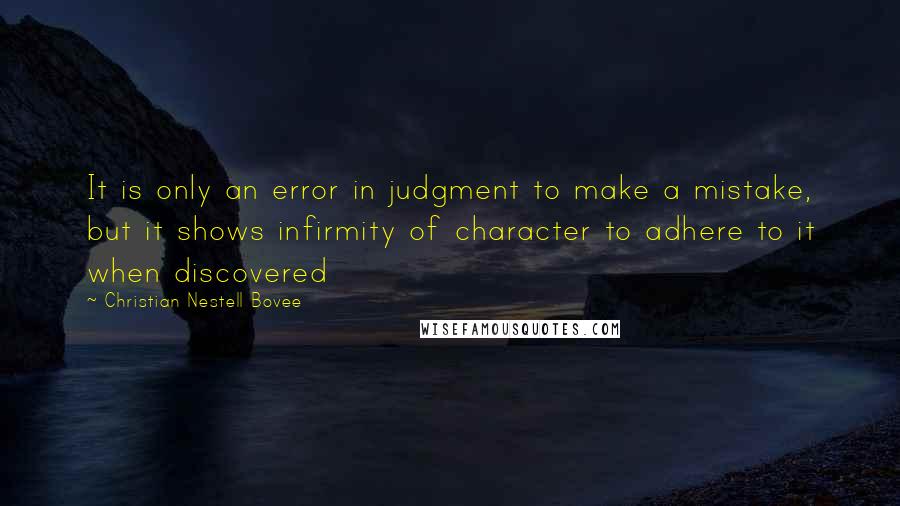 Christian Nestell Bovee Quotes: It is only an error in judgment to make a mistake, but it shows infirmity of character to adhere to it when discovered