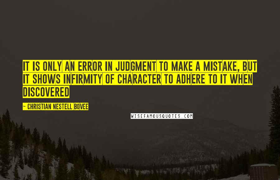 Christian Nestell Bovee Quotes: It is only an error in judgment to make a mistake, but it shows infirmity of character to adhere to it when discovered