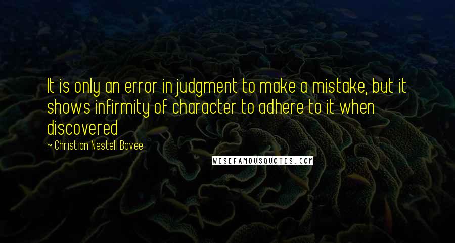 Christian Nestell Bovee Quotes: It is only an error in judgment to make a mistake, but it shows infirmity of character to adhere to it when discovered