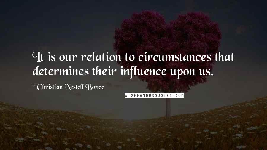 Christian Nestell Bovee Quotes: It is our relation to circumstances that determines their influence upon us.