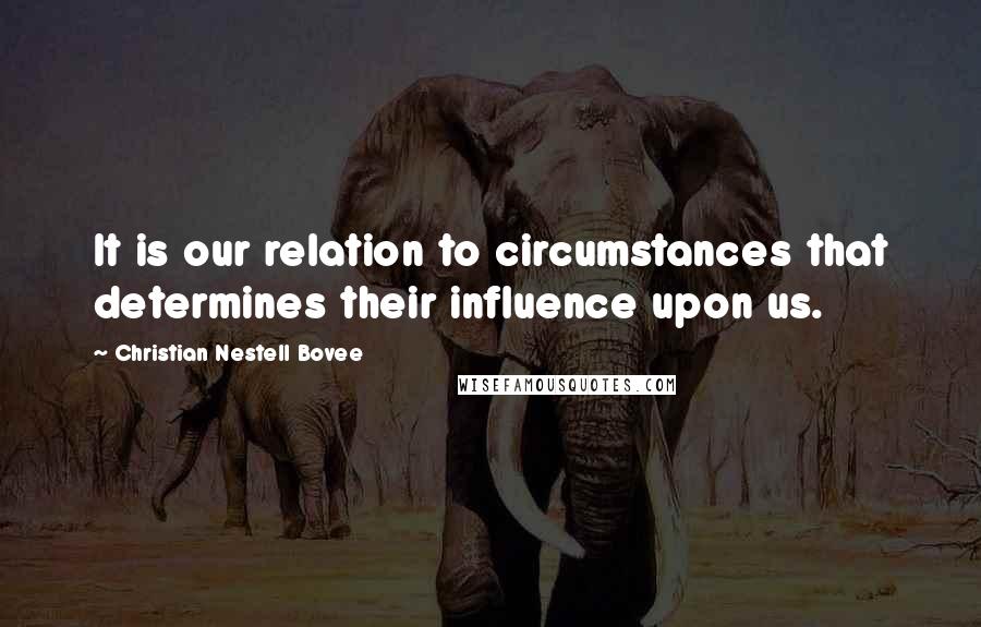 Christian Nestell Bovee Quotes: It is our relation to circumstances that determines their influence upon us.