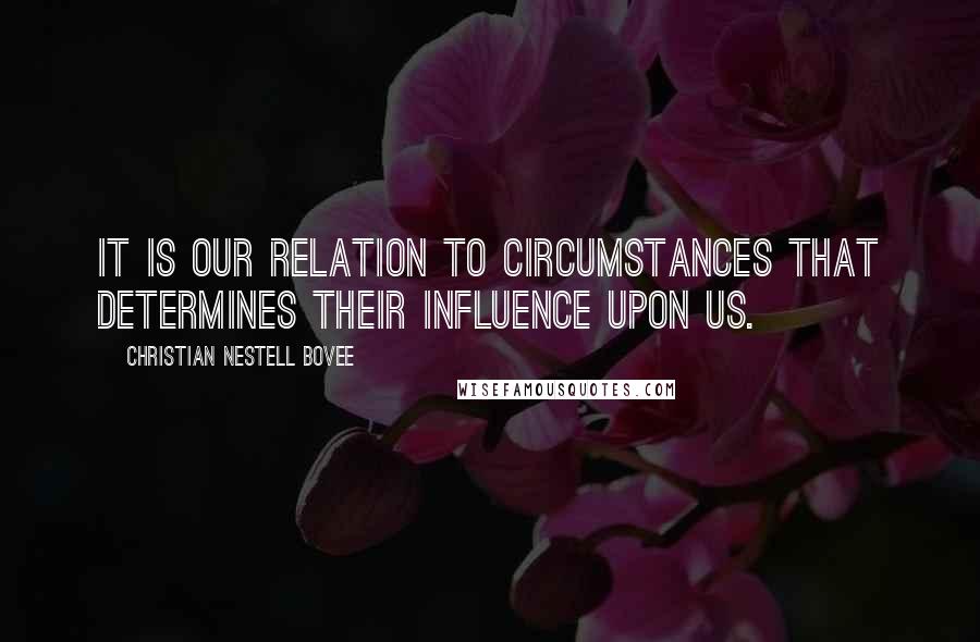 Christian Nestell Bovee Quotes: It is our relation to circumstances that determines their influence upon us.