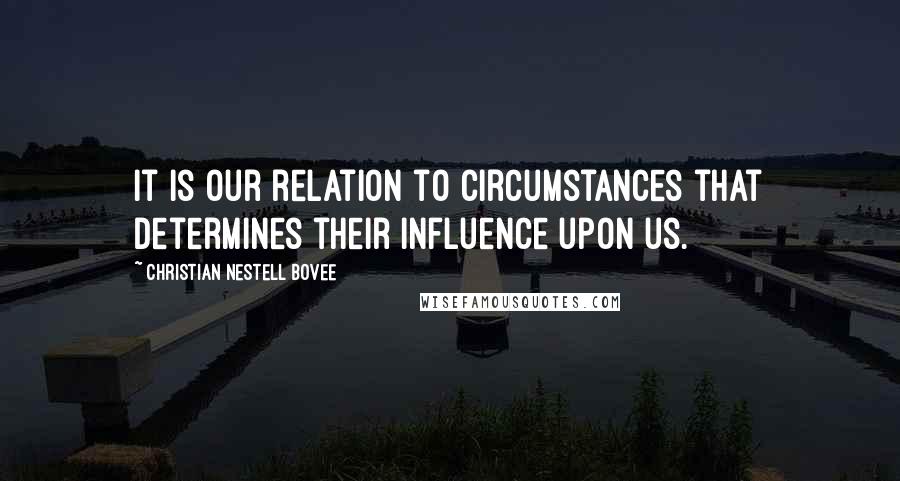 Christian Nestell Bovee Quotes: It is our relation to circumstances that determines their influence upon us.