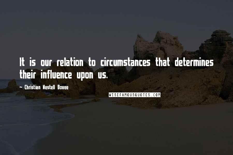 Christian Nestell Bovee Quotes: It is our relation to circumstances that determines their influence upon us.