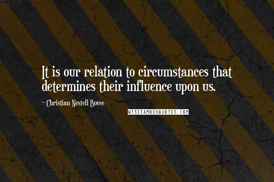 Christian Nestell Bovee Quotes: It is our relation to circumstances that determines their influence upon us.