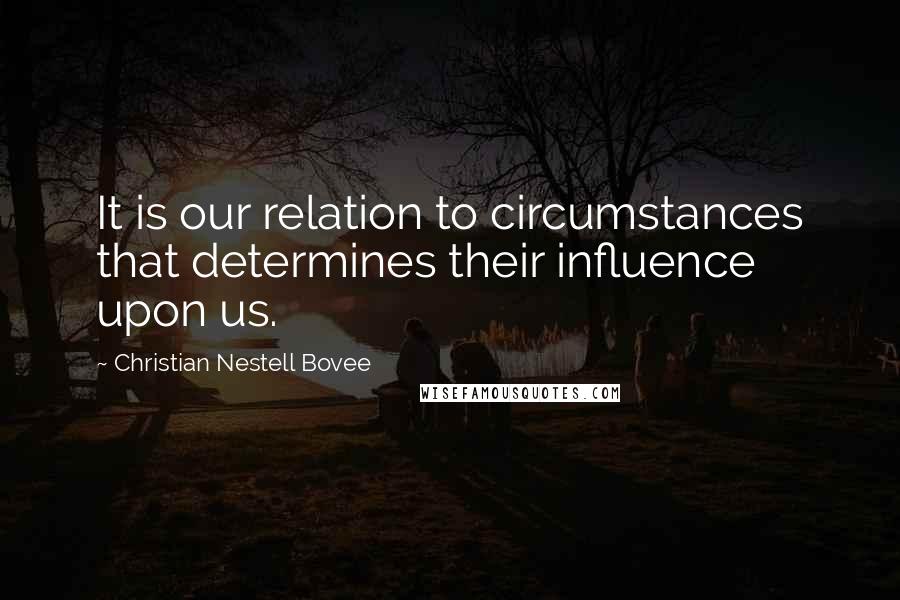 Christian Nestell Bovee Quotes: It is our relation to circumstances that determines their influence upon us.