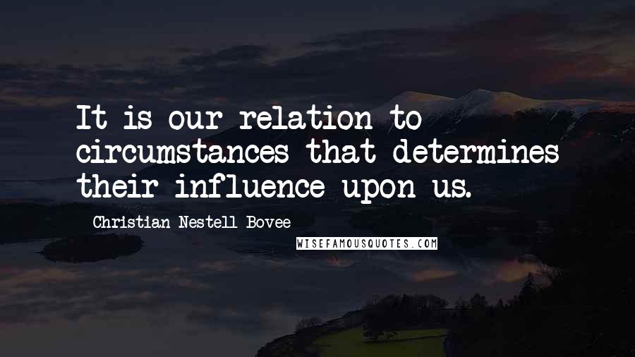 Christian Nestell Bovee Quotes: It is our relation to circumstances that determines their influence upon us.