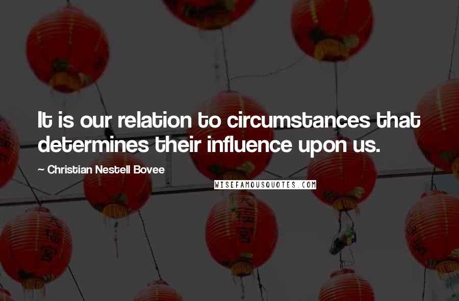 Christian Nestell Bovee Quotes: It is our relation to circumstances that determines their influence upon us.