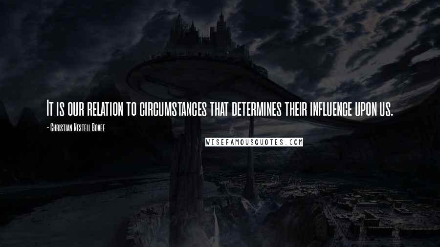Christian Nestell Bovee Quotes: It is our relation to circumstances that determines their influence upon us.