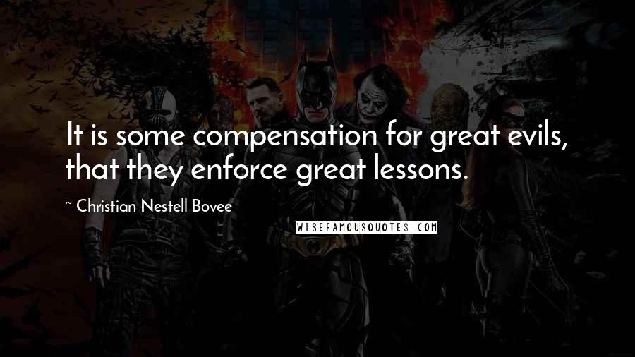 Christian Nestell Bovee Quotes: It is some compensation for great evils, that they enforce great lessons.