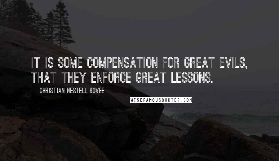 Christian Nestell Bovee Quotes: It is some compensation for great evils, that they enforce great lessons.