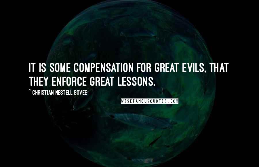 Christian Nestell Bovee Quotes: It is some compensation for great evils, that they enforce great lessons.