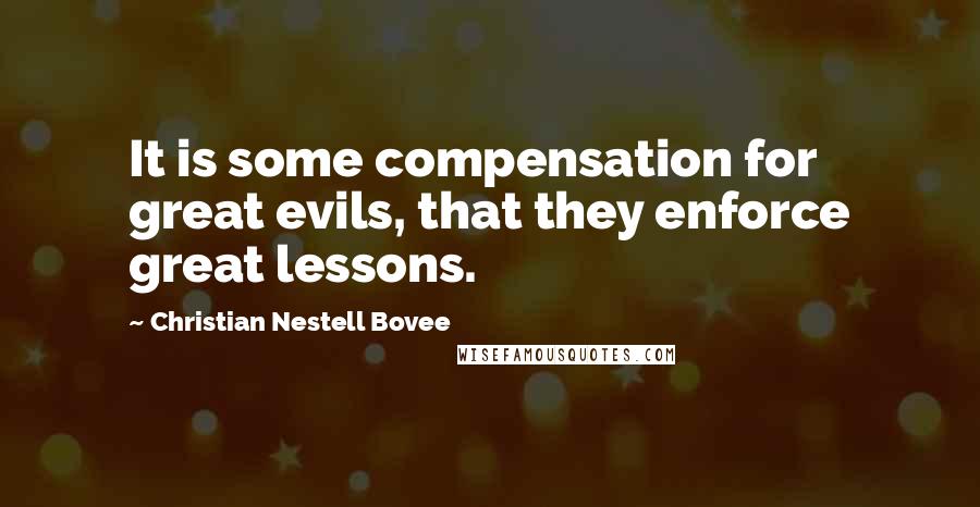 Christian Nestell Bovee Quotes: It is some compensation for great evils, that they enforce great lessons.