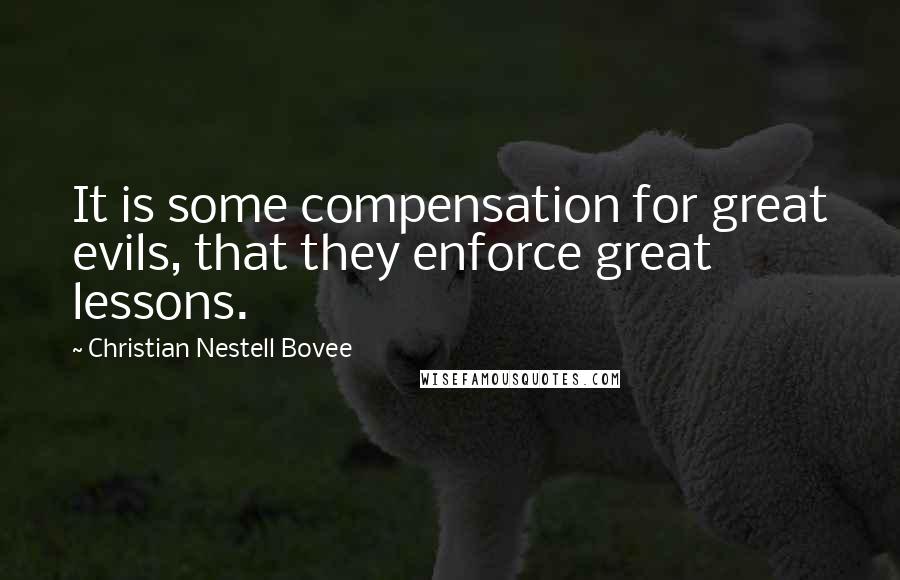 Christian Nestell Bovee Quotes: It is some compensation for great evils, that they enforce great lessons.