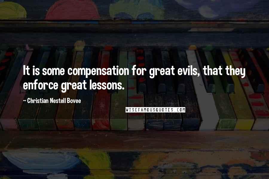 Christian Nestell Bovee Quotes: It is some compensation for great evils, that they enforce great lessons.